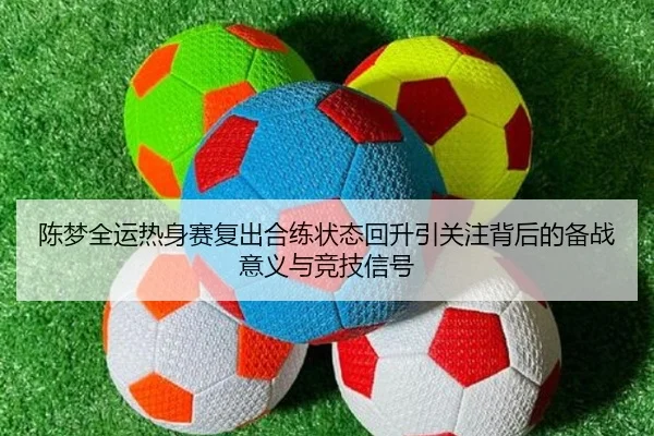 陈梦全运热身赛复出合练状态回升引关注背后的备战意义与竞技信号